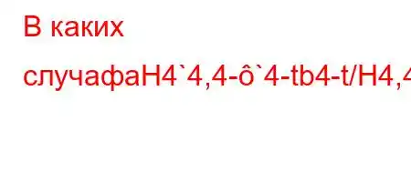 В каких случафaH4`4,4-`4-tb4-t/H4,4,t/`4`